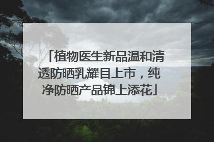 植物医生新品温和清透防晒乳耀目上市，纯净防晒产品锦上添花