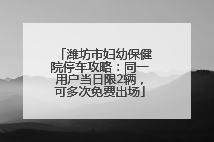 潍坊市妇幼保健院停车攻略：同一用户当日限2辆，可多次免费出场