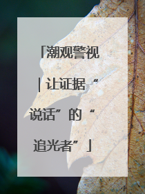潮观警视｜让证据“说话”的“追光者”