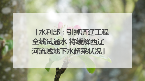 水利部：引绰济辽工程全线试通水 将缓解西辽河流域地下水超采状况