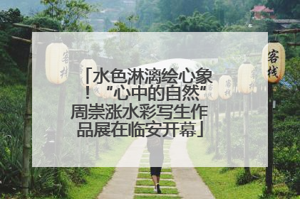 水色淋漓绘心象！“心中的自然”周崇涨水彩写生作品展在临安开幕