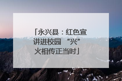 永兴县：红色宣讲进校园 “兴”火相传正当时