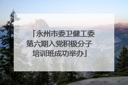 永州市委卫健工委第六期入党积极分子培训班成功举办