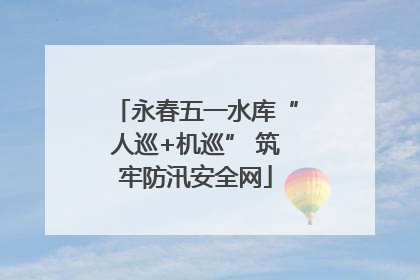永春五一水库“人巡+机巡” 筑牢防汛安全网