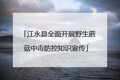 江永县全面开展野生蘑菇中毒防控知识宣传