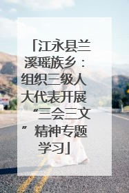 江永县兰溪瑶族乡：组织三级人大代表开展“三会三文”精神专题学习