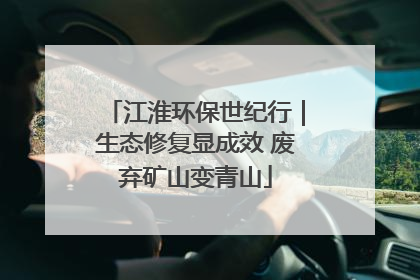 江淮环保世纪行｜生态修复显成效 废弃矿山变青山