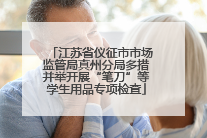 江苏省仪征市市场监管局真州分局多措并举开展“笔刀”等学生用品专项检查