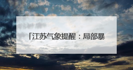 江苏气象提醒：局部暴雨，高温35℃+！