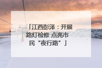江西彭泽：开展路灯检修 点亮市民“夜行路”