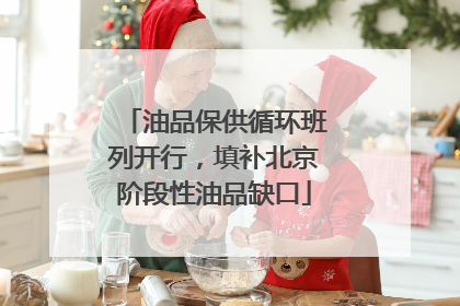 油品保供循环班列开行，填补北京阶段性油品缺口