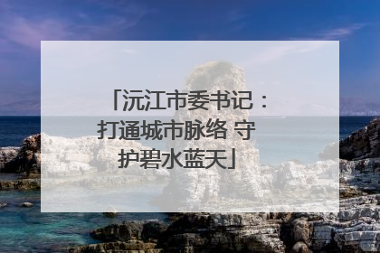 沅江市委书记：打通城市脉络 守护碧水蓝天