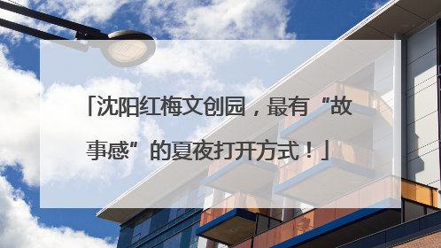 沈阳红梅文创园，最有“故事感”的夏夜打开方式！