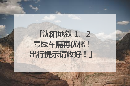 沈阳地铁 1、2 号线车隔再优化！出行提示请收好！