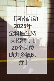 河南启动2025年全科医生特岗招聘，120个岗位助力乡镇医疗