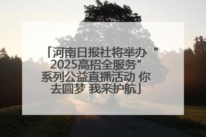 河南日报社将举办“2025高招全服务”系列公益直播活动 你去圆梦 我来护航