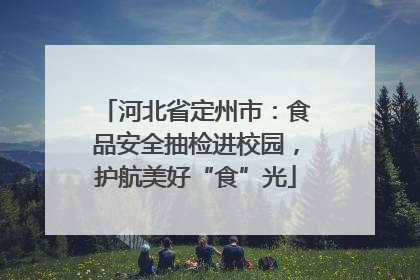 河北省定州市：食品安全抽检进校园，护航美好“食”光