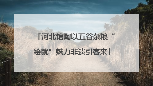 河北馆陶以五谷杂粮“绘就”魅力非遗引客来