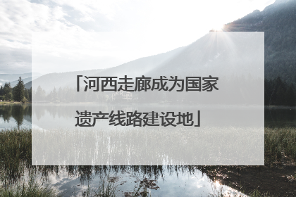 河西走廊成为国家遗产线路建设地