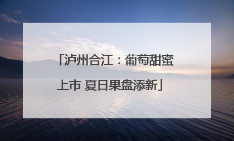 泸州合江：葡萄甜蜜上市 夏日果盘添新