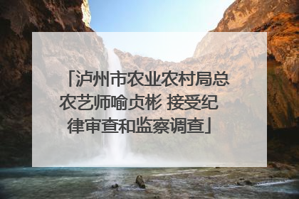 泸州市农业农村局总农艺师喻贞彬 接受纪律审查和监察调查