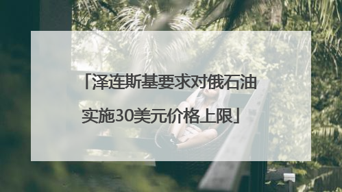 泽连斯基要求对俄石油实施30美元价格上限