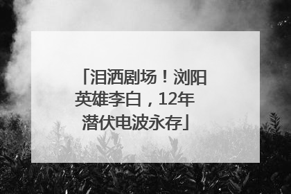 泪洒剧场！浏阳英雄李白，12年潜伏电波永存