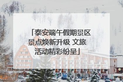 泰安端午假期景区景点焕新升级 文旅活动精彩纷呈