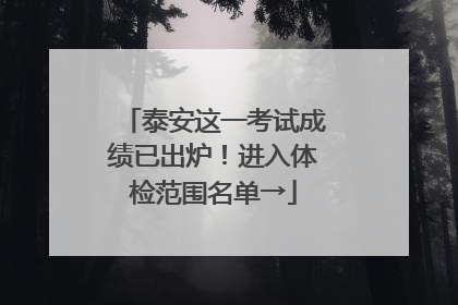 泰安这一考试成绩已出炉！进入体检范围名单→
