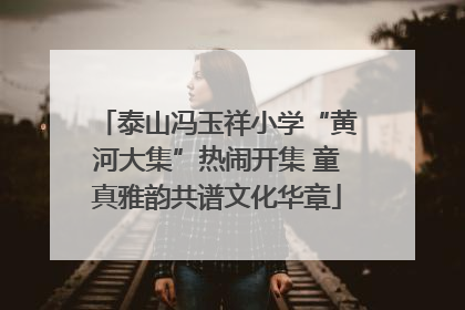 泰山冯玉祥小学“黄河大集”热闹开集 童真雅韵共谱文化华章