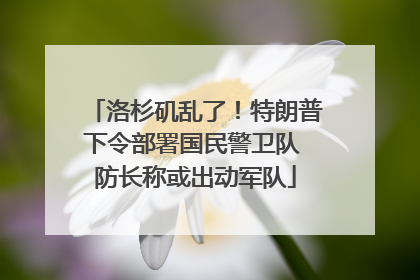 洛杉矶乱了！特朗普下令部署国民警卫队 防长称或出动军队
