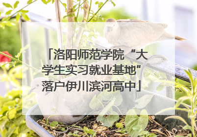 洛阳师范学院“大学生实习就业基地”落户伊川滨河高中