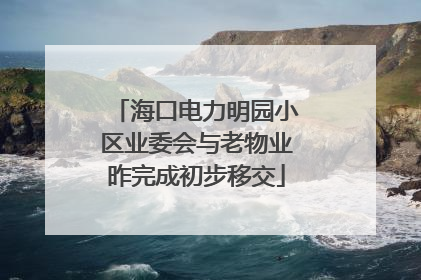 海口电力明园小区业委会与老物业昨完成初步移交