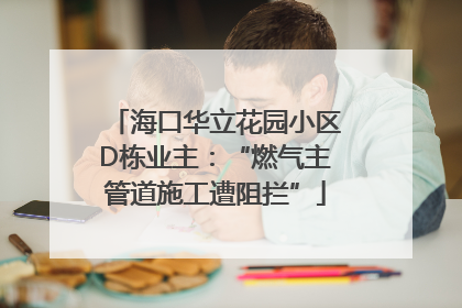 海口华立花园小区D栋业主：“燃气主管道施工遭阻拦”