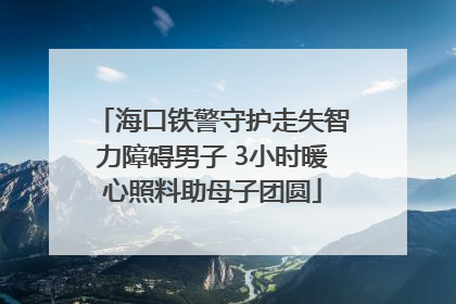 海口铁警守护走失智力障碍男子 3小时暖心照料助母子团圆