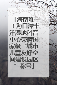 海南唯一！海口潭丰洋湿地科普中心荣膺国家级“城市儿童友好空间建设园区”称号