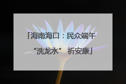 海南海口：民众端午 “洗龙水” 祈安康