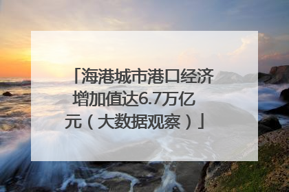 海港城市港口经济增加值达6.7万亿元（大数据观察）