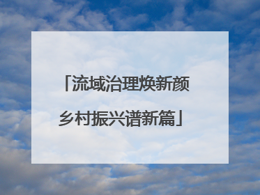 流域治理焕新颜 乡村振兴谱新篇