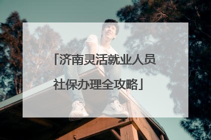 济南灵活就业人员社保办理全攻略