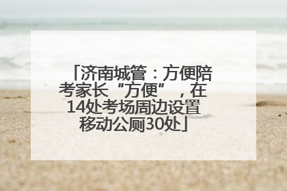 济南城管：方便陪考家长“方便”，在14处考场周边设置移动公厕30处