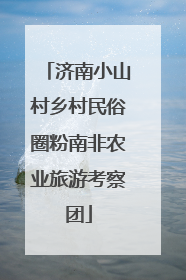 济南小山村乡村民俗圈粉南非农业旅游考察团