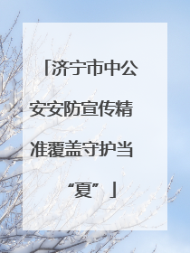 济宁市中公安安防宣传精准覆盖守护当“夏”
