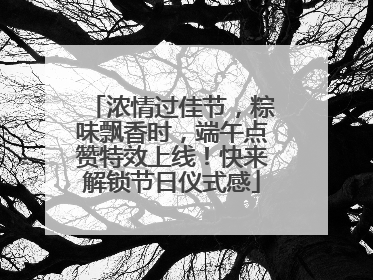 浓情过佳节，粽味飘香时，端午点赞特效上线！快来解锁节日仪式感