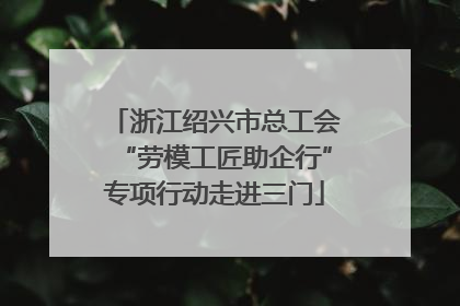 浙江绍兴市总工会“劳模工匠助企行”专项行动走进三门