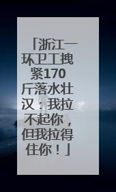 浙江一环卫工拽紧170斤落水壮汉：我拉不起你，但我拉得住你！