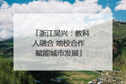 浙江吴兴：教科人融合 地校合作赋能城市发展