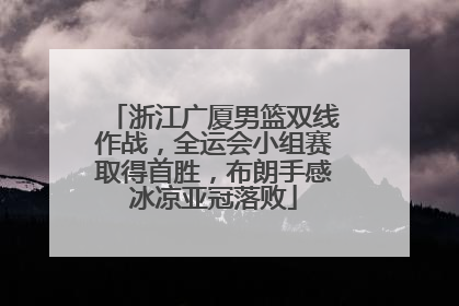 浙江广厦男篮双线作战，全运会小组赛取得首胜，布朗手感冰凉亚冠落败