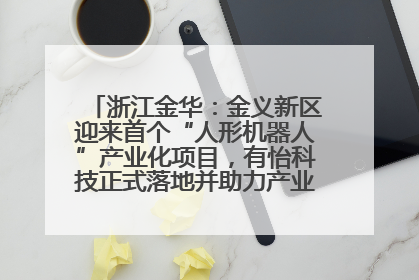 浙江金华：金义新区迎来首个“人形机器人”产业化项目，有怡科技正式落地并助力产业“加速度”