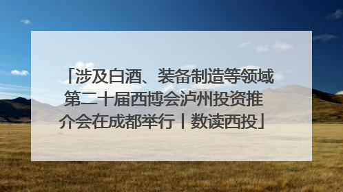 涉及白酒、装备制造等领域 第二十届西博会泸州投资推介会在成都举行丨数读西投